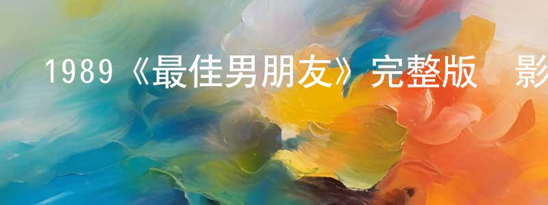 常洪亮的個人影視圈,1989《最佳男朋友》完整版電影/在線觀看/百度云-美劇天堂